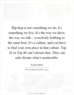Hip-hop is not something we do, it’s something we live. It’s the way we dress, the way we talk... everybody bobbing to the same beat. It’s a culture, and you have to find your own place in that culture. Top 10 or Top 40 can’t dictate that. They can only dictate what’s marketable Picture Quote #1