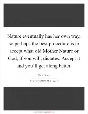 Nature eventually has her own way, so perhaps the best procedure is to accept what old Mother Nature or God, if you will, dictates. Accept it and you’ll get along better Picture Quote #1