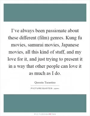 I’ve always been passionate about these different (film) genres. Kung fu movies, samurai movies, Japanese movies, all this kind of stuff, and my love for it, and just trying to present it in a way that other people can love it as much as I do Picture Quote #1