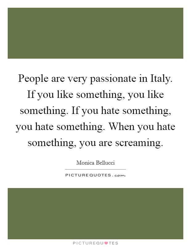 People are very passionate in Italy. If you like something, you like something. If you hate something, you hate something. When you hate something, you are screaming Picture Quote #1