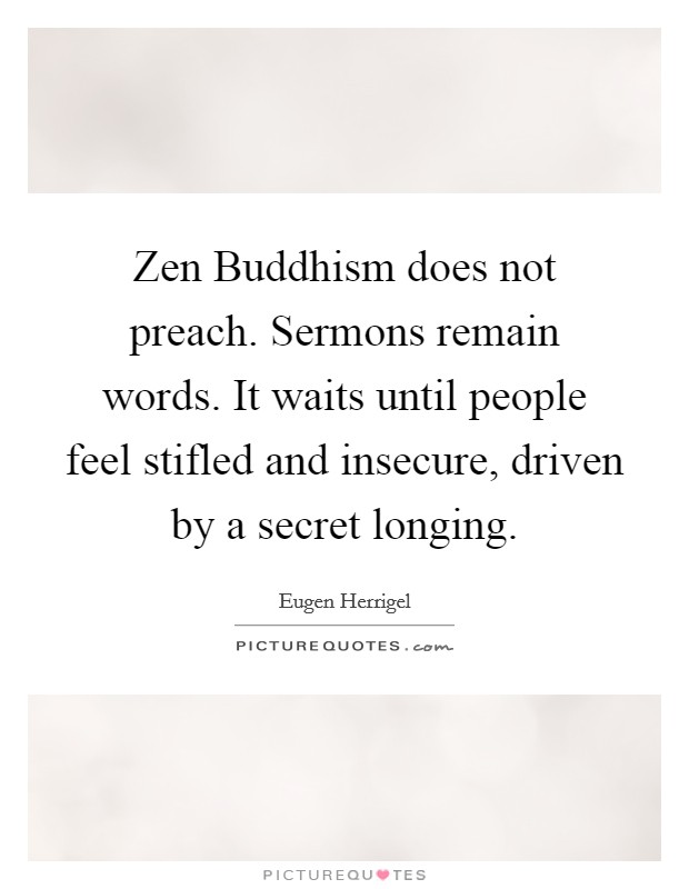 Zen Buddhism does not preach. Sermons remain words. It waits until people feel stifled and insecure, driven by a secret longing Picture Quote #1