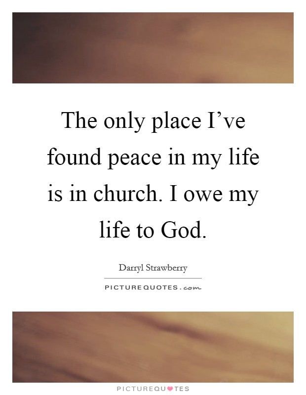 The only place I've found peace in my life is in church. I owe my life to God Picture Quote #1