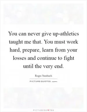 You can never give up-athletics taught me that. You must work hard, prepare, learn from your losses and continue to fight until the very end Picture Quote #1