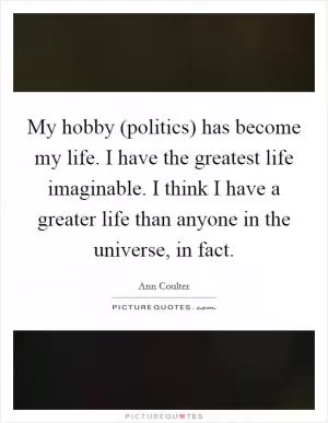 My hobby (politics) has become my life. I have the greatest life imaginable. I think I have a greater life than anyone in the universe, in fact Picture Quote #1