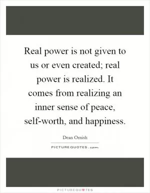 Real power is not given to us or even created; real power is realized. It comes from realizing an inner sense of peace, self-worth, and happiness Picture Quote #1