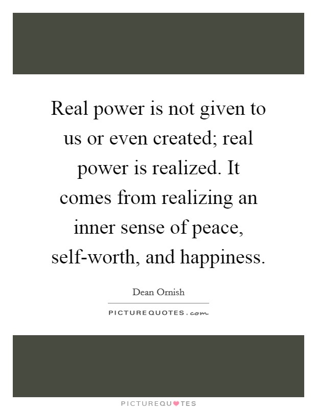 Real power is not given to us or even created; real power is realized. It comes from realizing an inner sense of peace, self-worth, and happiness Picture Quote #1