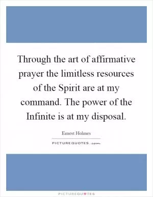 Through the art of affirmative prayer the limitless resources of the Spirit are at my command. The power of the Infinite is at my disposal Picture Quote #1