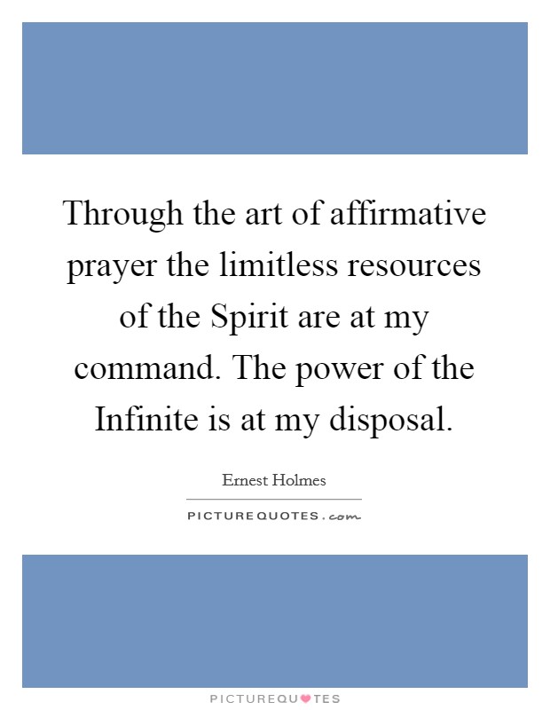 Through the art of affirmative prayer the limitless resources of the Spirit are at my command. The power of the Infinite is at my disposal Picture Quote #1