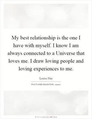 My best relationship is the one I have with myself. I know I am always connected to a Universe that loves me. I draw loving people and loving experiences to me Picture Quote #1