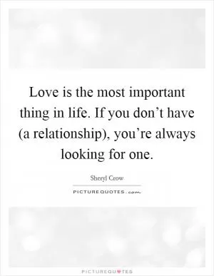 Love is the most important thing in life. If you don’t have (a relationship), you’re always looking for one Picture Quote #1