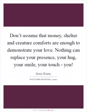 Don’t assume that money, shelter and creature comforts are enough to demonstrate your love. Nothing can replace your presence, your hug, your smile, your touch - you! Picture Quote #1