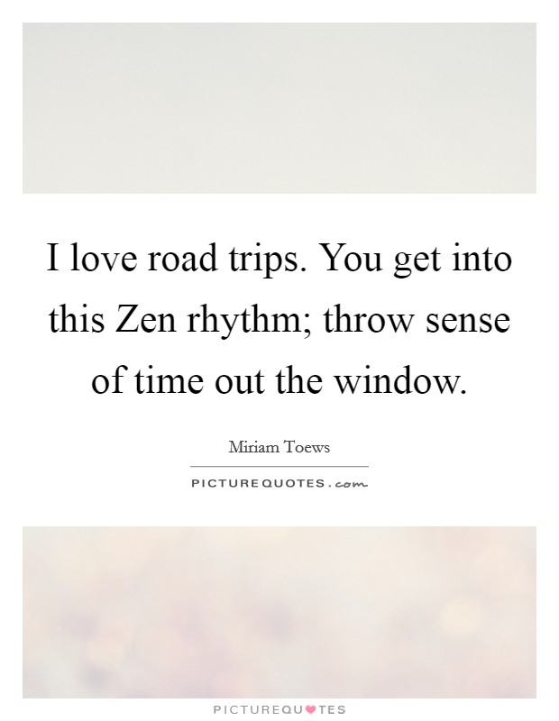 I love road trips. You get into this Zen rhythm; throw sense of time out the window Picture Quote #1