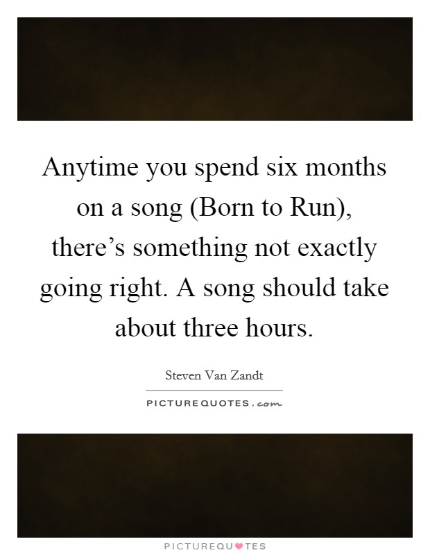 Anytime you spend six months on a song (Born to Run), there's something not exactly going right. A song should take about three hours Picture Quote #1