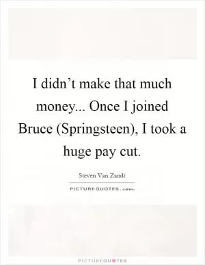 I didn’t make that much money... Once I joined Bruce (Springsteen), I took a huge pay cut Picture Quote #1