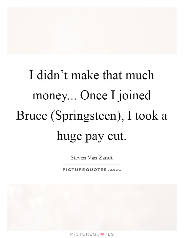 I didn't make that much money... Once I joined Bruce (Springsteen), I took a huge pay cut Picture Quote #1