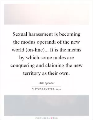 Sexual harassment is becoming the modus operandi of the new world (on-line)... It is the means by which some males are conquering and claiming the new territory as their own Picture Quote #1