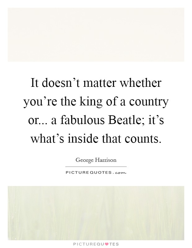It doesn't matter whether you're the king of a country or... a fabulous Beatle; it's what's inside that counts Picture Quote #1