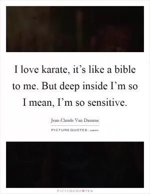 I love karate, it’s like a bible to me. But deep inside I’m so I mean, I’m so sensitive Picture Quote #1