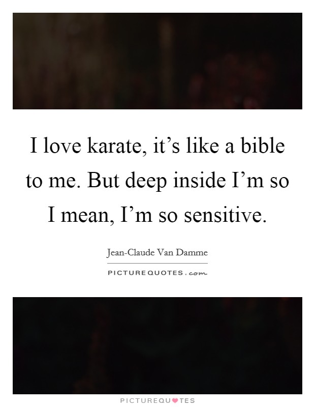 I love karate, it's like a bible to me. But deep inside I'm so I mean, I'm so sensitive Picture Quote #1