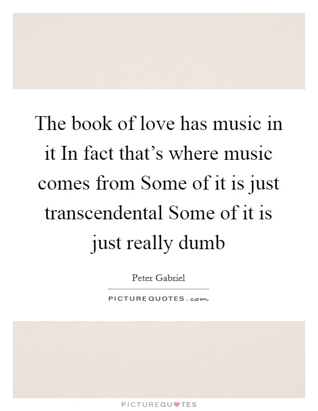 The book of love has music in it In fact that's where music comes from Some of it is just transcendental Some of it is just really dumb Picture Quote #1