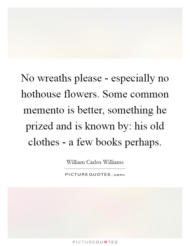 No wreaths please - especially no hothouse flowers. Some common memento is better, something he prized and is known by: his old clothes - a few books perhaps Picture Quote #1