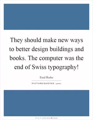 They should make new ways to better design buildings and books. The computer was the end of Swiss typography! Picture Quote #1
