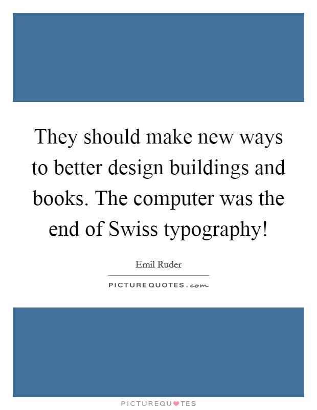 They should make new ways to better design buildings and books. The computer was the end of Swiss typography! Picture Quote #1