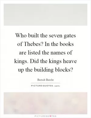 Who built the seven gates of Thebes? In the books are listed the names of kings. Did the kings heave up the building blocks? Picture Quote #1