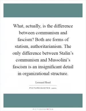 What, actually, is the difference between communism and fascism? Both are forms of statism, authoritarianism. The only difference between Stalin’s communism and Mussolini’s fascism is an insignificant detail in organizational structure Picture Quote #1