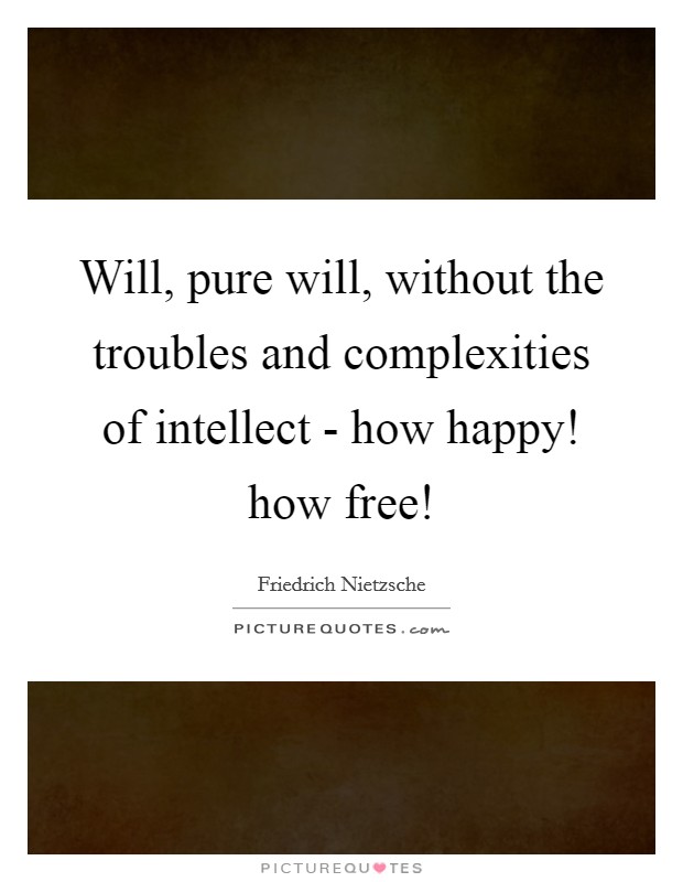 Will, pure will, without the troubles and complexities of intellect - how happy! how free! Picture Quote #1