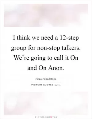I think we need a 12-step group for non-stop talkers. We’re going to call it On and On Anon Picture Quote #1