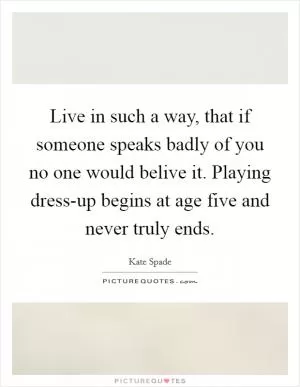 Live in such a way, that if someone speaks badly of you no one would belive it. Playing dress-up begins at age five and never truly ends Picture Quote #1