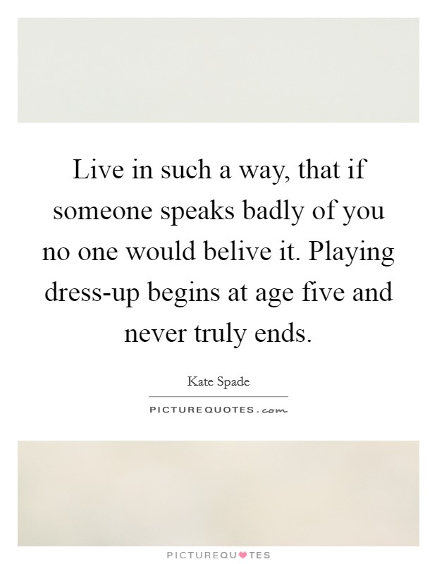 Live in such a way, that if someone speaks badly of you no one would belive it. Playing dress-up begins at age five and never truly ends Picture Quote #1