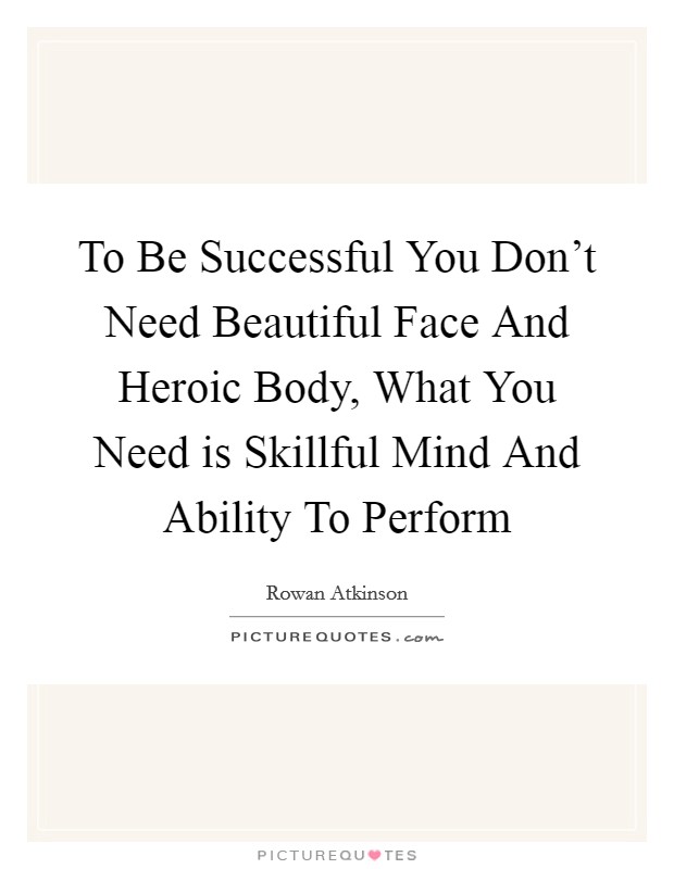 To Be Successful You Don't Need Beautiful Face And Heroic Body, What You Need is Skillful Mind And Ability To Perform Picture Quote #1