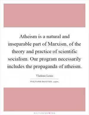 Atheism is a natural and inseparable part of Marxism, of the theory and practice of scientific socialism. Our program necessarily includes the propaganda of atheism Picture Quote #1