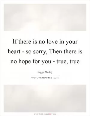 If there is no love in your heart - so sorry, Then there is no hope for you - true, true Picture Quote #1