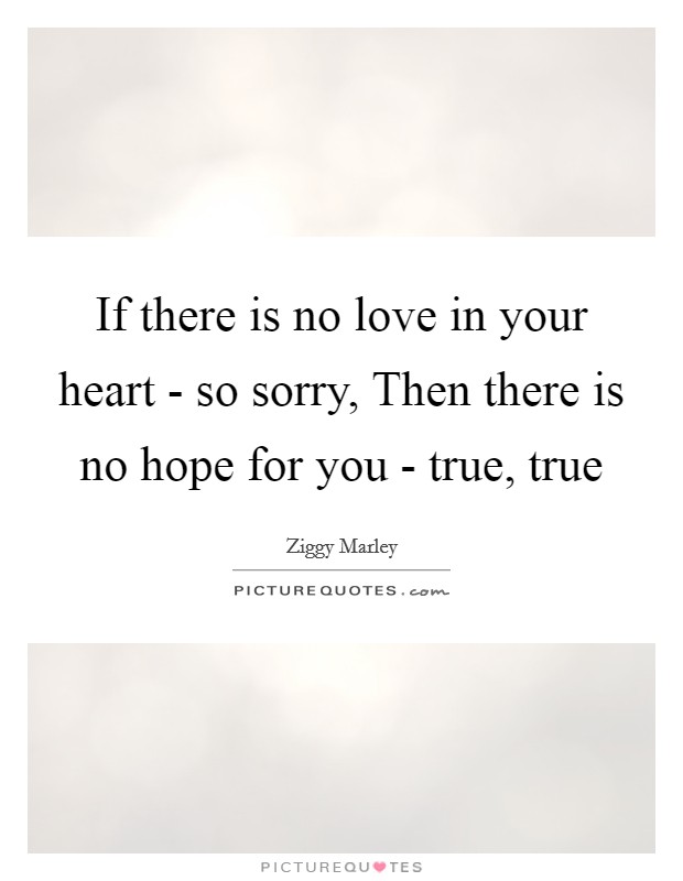 If there is no love in your heart - so sorry, Then there is no hope for you - true, true Picture Quote #1