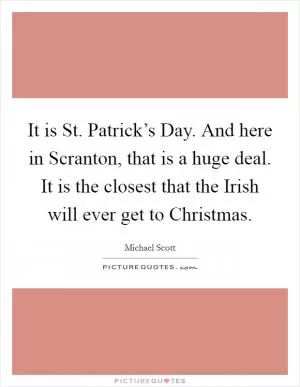 It is St. Patrick’s Day. And here in Scranton, that is a huge deal. It is the closest that the Irish will ever get to Christmas Picture Quote #1