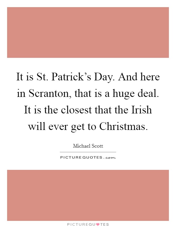 It is St. Patrick's Day. And here in Scranton, that is a huge deal. It is the closest that the Irish will ever get to Christmas Picture Quote #1
