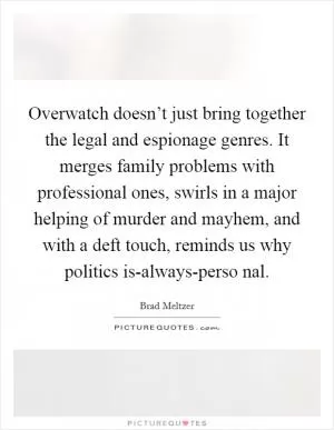 Overwatch doesn’t just bring together the legal and espionage genres. It merges family problems with professional ones, swirls in a major helping of murder and mayhem, and with a deft touch, reminds us why politics is-always-perso nal Picture Quote #1