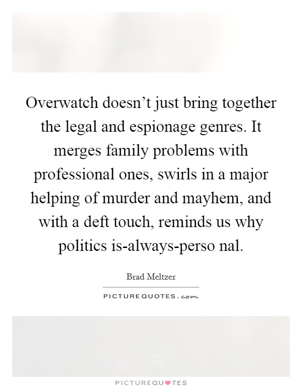 Overwatch doesn't just bring together the legal and espionage genres. It merges family problems with professional ones, swirls in a major helping of murder and mayhem, and with a deft touch, reminds us why politics is-always-perso nal Picture Quote #1
