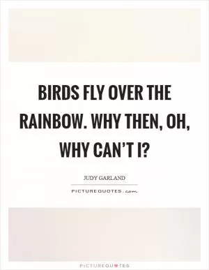 Birds fly over the rainbow. Why then, oh, why can’t I? Picture Quote #1