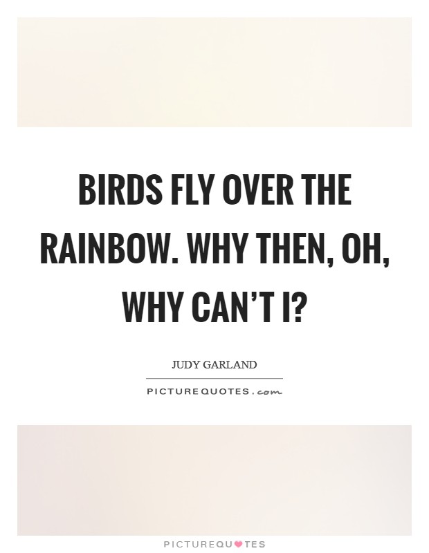 Birds fly over the rainbow. Why then, oh, why can't I? Picture Quote #1