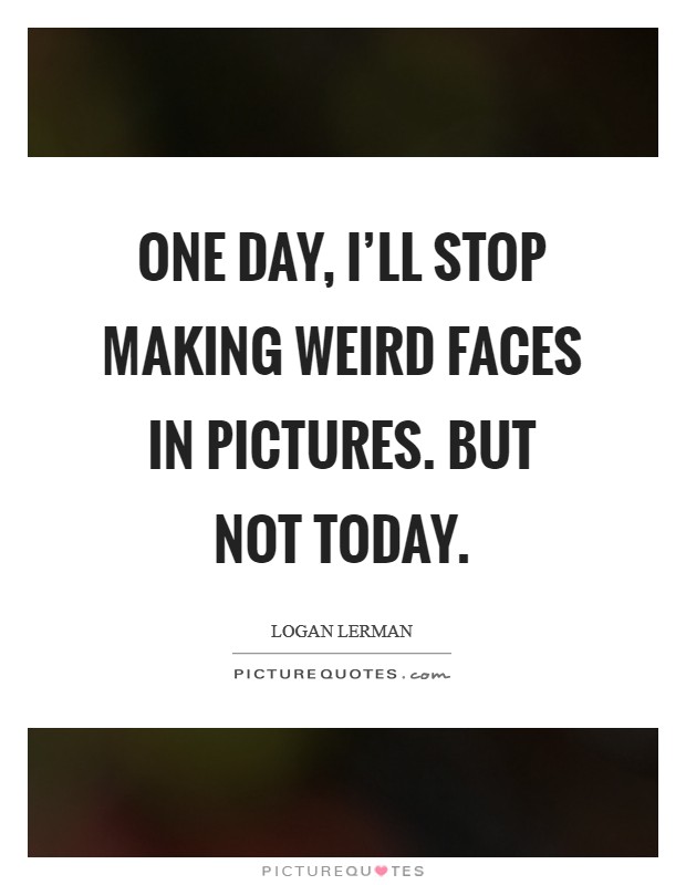 One day, I'll stop making weird faces in pictures. But not today Picture Quote #1
