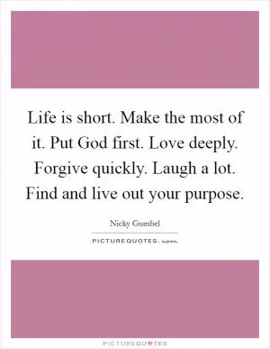 Life is short. Make the most of it. Put God first. Love deeply. Forgive quickly. Laugh a lot. Find and live out your purpose Picture Quote #1
