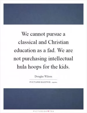 We cannot pursue a classical and Christian education as a fad. We are not purchasing intellectual hula hoops for the kids Picture Quote #1