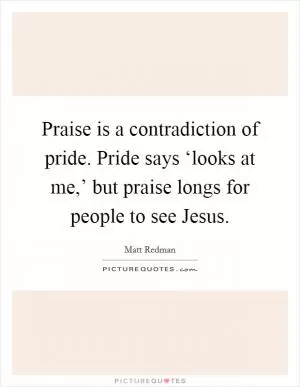 Praise is a contradiction of pride. Pride says ‘looks at me,’ but praise longs for people to see Jesus Picture Quote #1