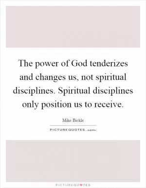 The power of God tenderizes and changes us, not spiritual disciplines. Spiritual disciplines only position us to receive Picture Quote #1