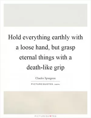 Hold everything earthly with a loose hand, but grasp eternal things with a death-like grip Picture Quote #1