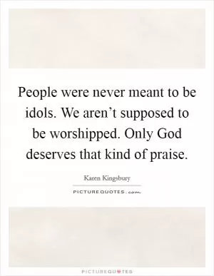 People were never meant to be idols. We aren’t supposed to be worshipped. Only God deserves that kind of praise Picture Quote #1